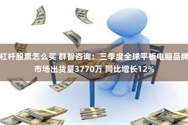 杠杆股票怎么买 群智咨询：三季度全球平板电脑品牌市场出货量3770万 同比增长12%