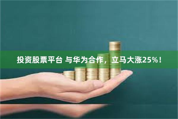 投资股票平台 与华为合作，立马大涨25%！