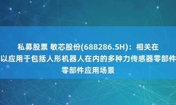 私募股票 敏芯股份(688286.SH)：相关在研产品可以应用于包括人形机器人在内的多种力传感器零部件应用场景