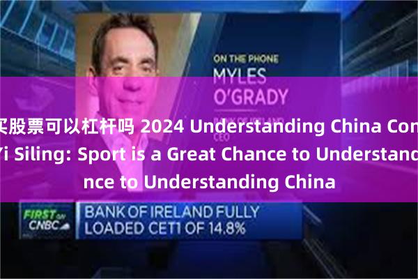 买股票可以杠杆吗 2024 Understanding China Conference｜Yi Siling: Sport is a Great Chance to Understanding China