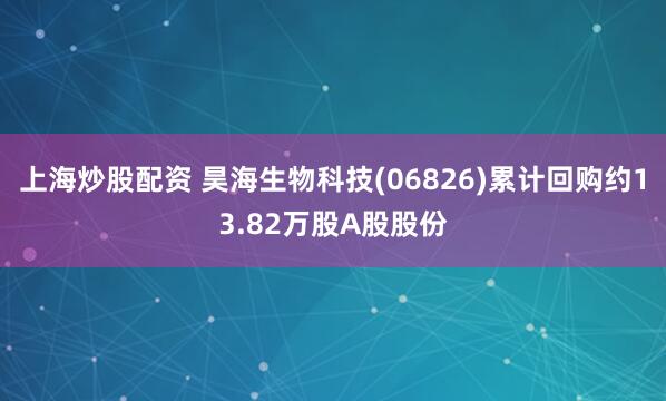 上海炒股配资 昊海生物科技(06826)累计回购约13.82万股A股股份