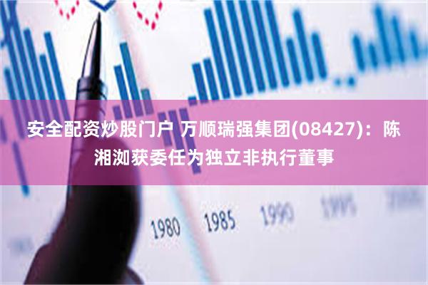 安全配资炒股门户 万顺瑞强集团(08427)：陈湘洳获委任为独立非执行董事