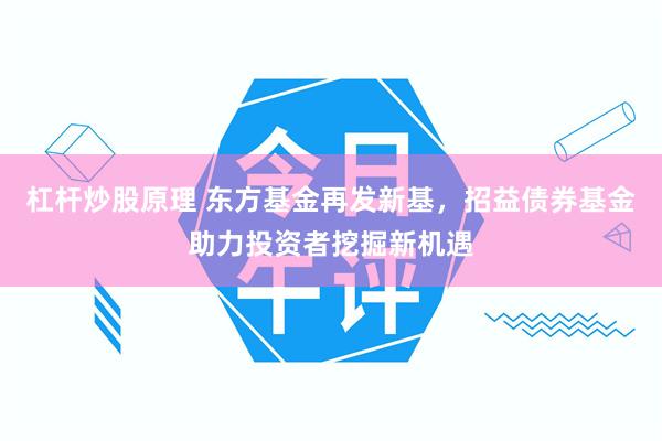 杠杆炒股原理 东方基金再发新基，招益债券基金助力投资者挖掘新机遇