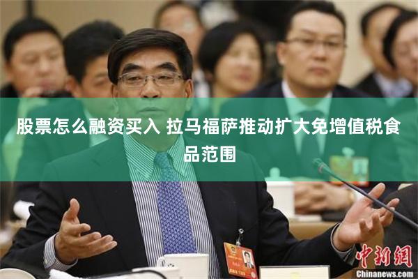 股票怎么融资买入 拉马福萨推动扩大免增值税食品范围