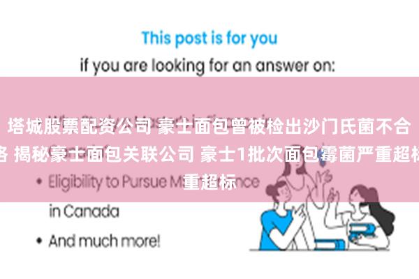 塔城股票配资公司 豪士面包曾被检出沙门氏菌不合格 揭秘豪士面包关联公司 豪士1批次面包霉菌严重超标