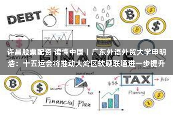 许昌股票配资 读懂中国丨广东外语外贸大学申明浩：十五运会将推动大湾区软硬联通进一步提升