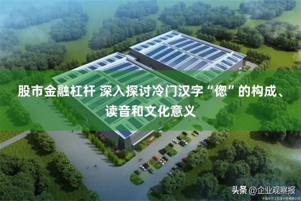股市金融杠杆 深入探讨冷门汉字“偬”的构成、读音和文化意义