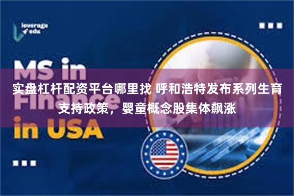 实盘杠杆配资平台哪里找 呼和浩特发布系列生育支持政策，婴童概念股集体飙涨