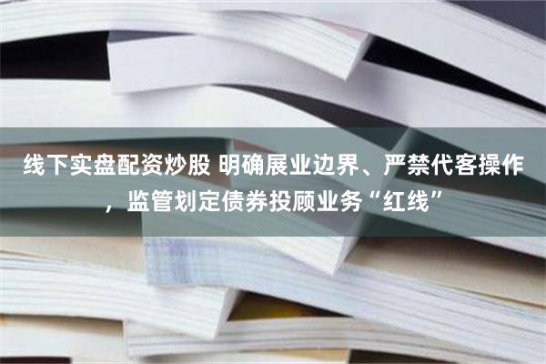 线下实盘配资炒股 明确展业边界、严禁代客操作，监管划定债券投顾业务“红线”