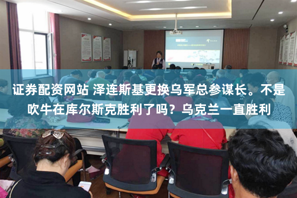 证券配资网站 泽连斯基更换乌军总参谋长。不是吹牛在库尔斯克胜利了吗？乌克兰一直胜利
