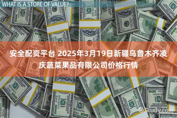 安全配资平台 2025年3月19日新疆乌鲁木齐凌庆蔬菜果品有限公司价格行情