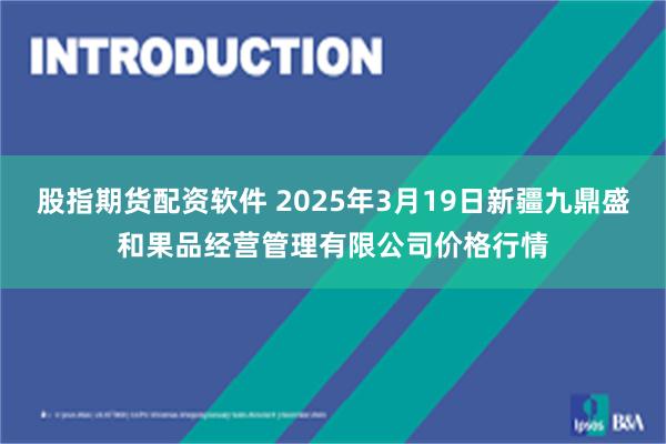 股指期货配资软件 2025年3月19日新疆九鼎盛和果品经营管理有限公司价格行情