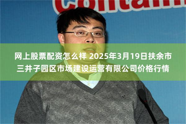 网上股票配资怎么样 2025年3月19日扶余市三井子园区市场建设运营有限公司价格行情
