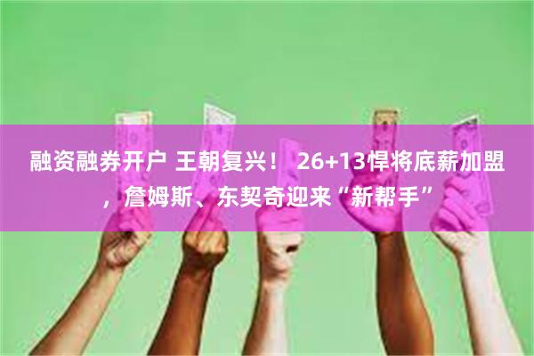 融资融券开户 王朝复兴！ 26+13悍将底薪加盟，詹姆斯、东契奇迎来“新帮手”