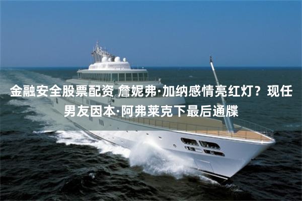 金融安全股票配资 詹妮弗·加纳感情亮红灯？现任男友因本·阿弗莱克下最后通牒