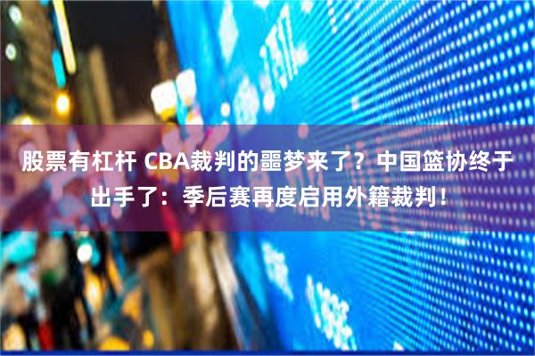 股票有杠杆 CBA裁判的噩梦来了？中国篮协终于出手了：季后赛再度启用外籍裁判！