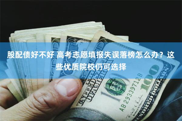 股配债好不好 高考志愿填报失误落榜怎么办？这些优质院校仍可选择