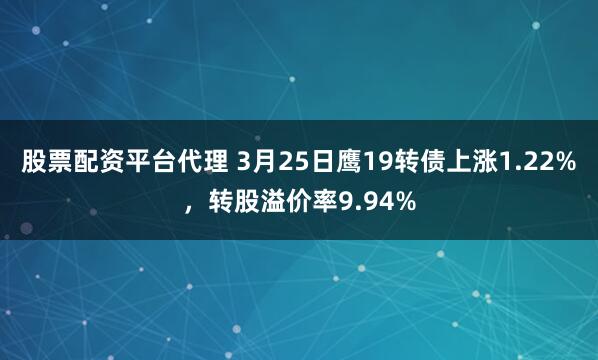 股票配资平台代理 3月25日鹰19转债上涨1.22%，转股溢价率9.94%
