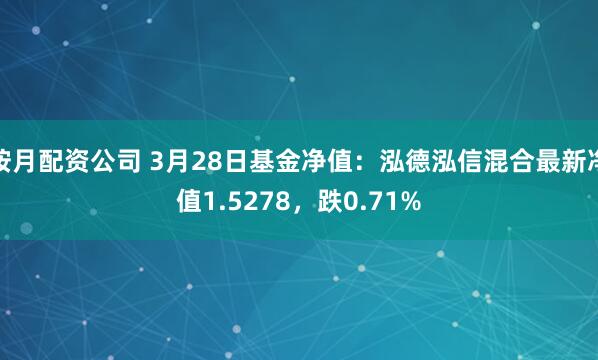 按月配资公司 3月28日基金净值：泓德泓信混合最新净值1.5278，跌0.71%