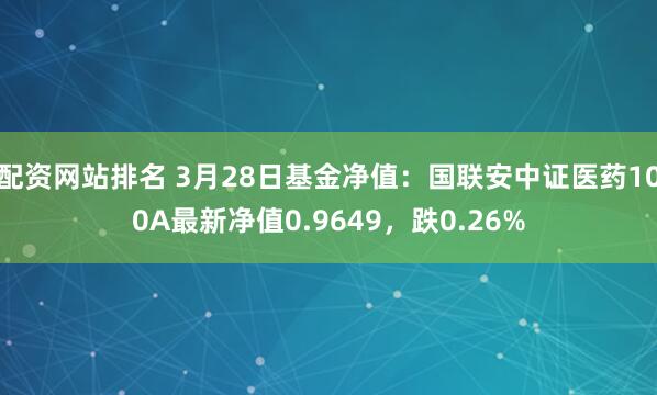 配资网站排名 3月28日基金净值：国联安中证医药100A最新净值0.9649，跌0.26%