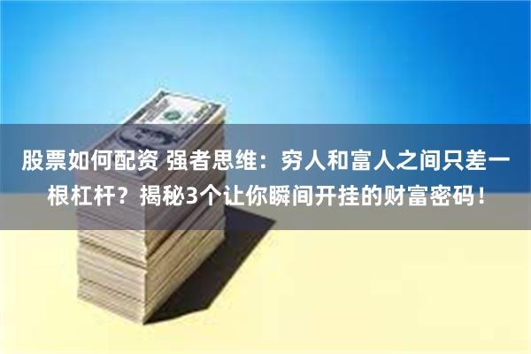 股票如何配资 强者思维：穷人和富人之间只差一根杠杆？揭秘3个让你瞬间开挂的财富密码！