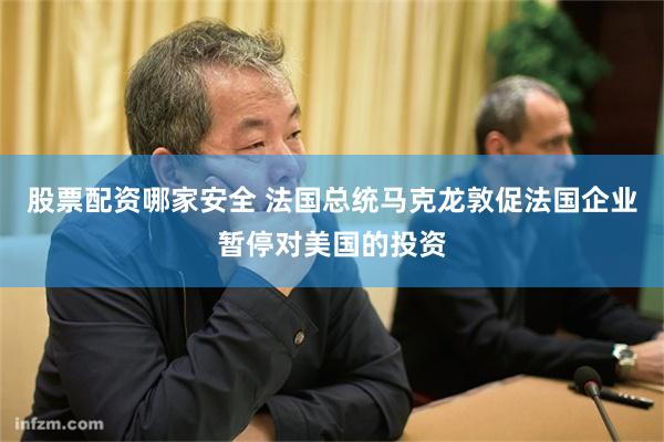 股票配资哪家安全 法国总统马克龙敦促法国企业暂停对美国的投资