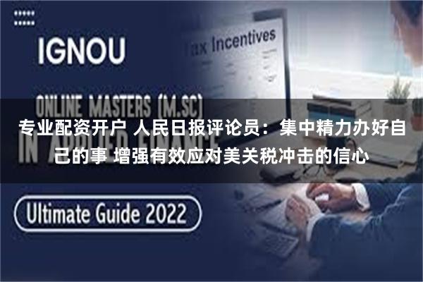 专业配资开户 人民日报评论员：集中精力办好自己的事 增强有效应对美关税冲击的信心