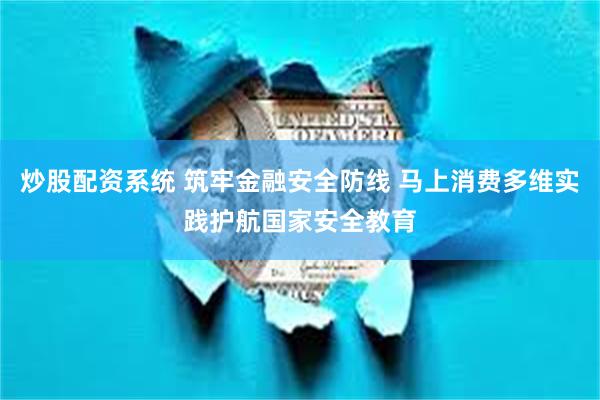 炒股配资系统 筑牢金融安全防线 马上消费多维实践护航国家安全教育
