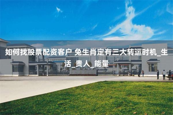 如何找股票配资客户 兔生肖定有三大转运时机_生活_贵人_能量