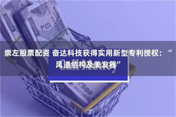 崇左股票配资 奋达科技获得实用新型专利授权：“风道结构及美发器”