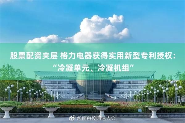 股票配资夹层 格力电器获得实用新型专利授权：“冷凝单元、冷凝机组”