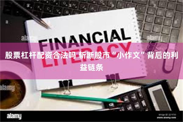 股票杠杆配资合法吗 斩断股市“小作文”背后的利益链条