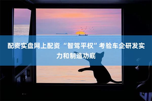配资实盘网上配资 “智驾平权”考验车企研发实力和制造功底