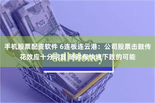 手机股票配资软件 6连板连云港：公司股票击鼓传花效应十分明显 随时有快速下跌的可能