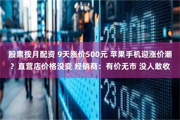 股票按月配资 9天涨价500元 苹果手机迎涨价潮？直营店价格没变 经销商：有价无市 没人敢收