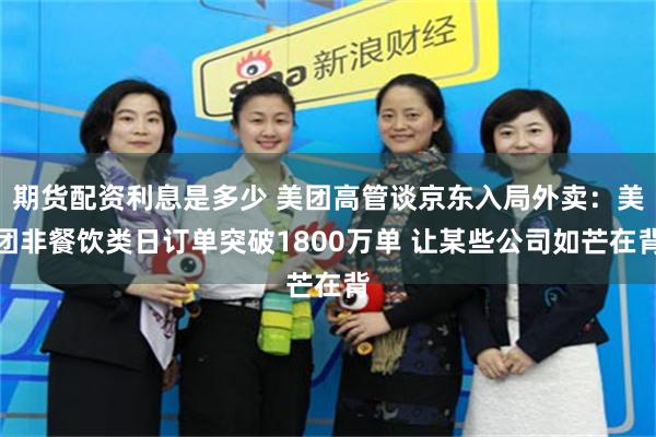 期货配资利息是多少 美团高管谈京东入局外卖：美团非餐饮类日订单突破1800万单 让某些公司如芒在背
