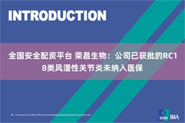 全国安全配资平台 荣昌生物：公司已获批的RC18类风湿性关节炎未纳入医保