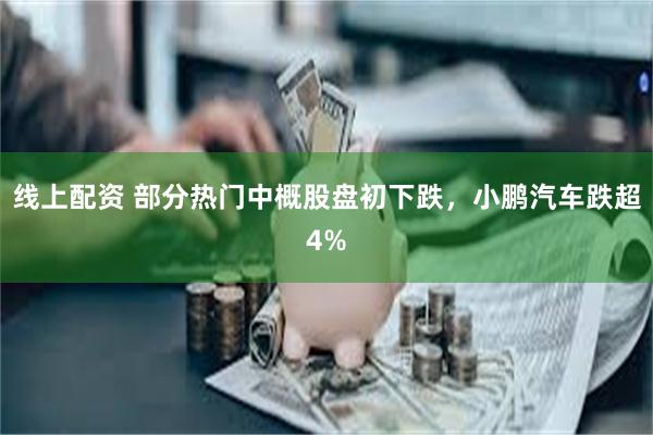 线上配资 部分热门中概股盘初下跌，小鹏汽车跌超4%