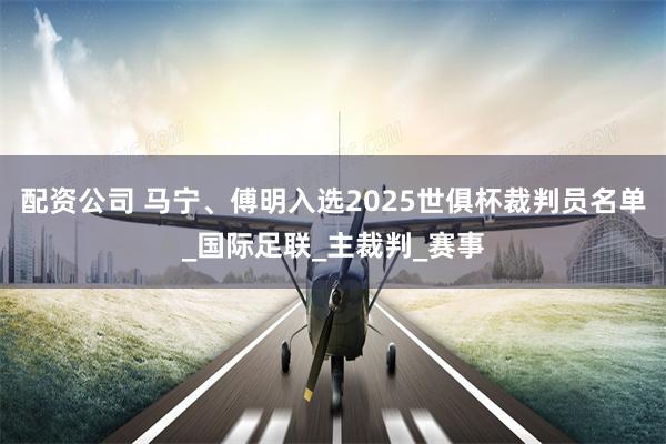 配资公司 马宁、傅明入选2025世俱杯裁判员名单_国际足联_主裁判_赛事