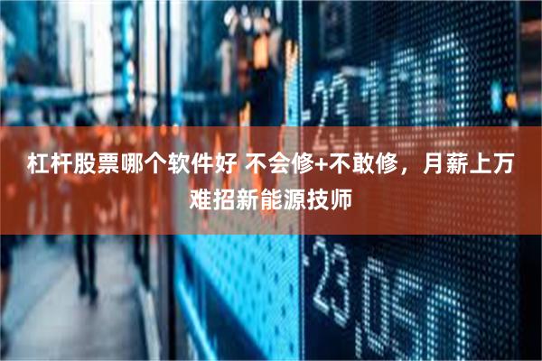 杠杆股票哪个软件好 不会修+不敢修，月薪上万难招新能源技师