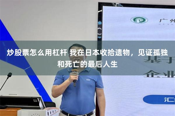 炒股票怎么用杠杆 我在日本收拾遗物，见证孤独和死亡的最后人生