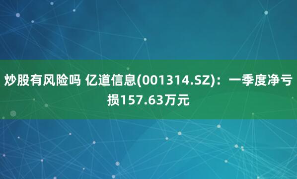 炒股有风险吗 亿道信息(001314.SZ)：一季度净亏损157.63万元