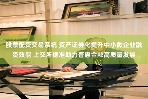 股票配资交易系统 资产证券化提升中小微企业融资效能 上交所稳准助力普惠金融高质量发展