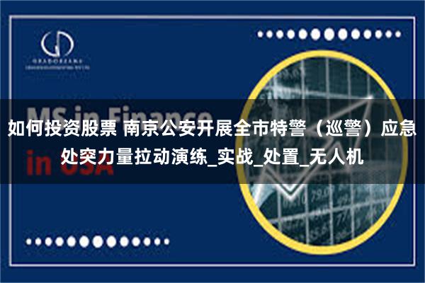 如何投资股票 南京公安开展全市特警（巡警）应急处突力量拉动演练_实战_处置_无人机