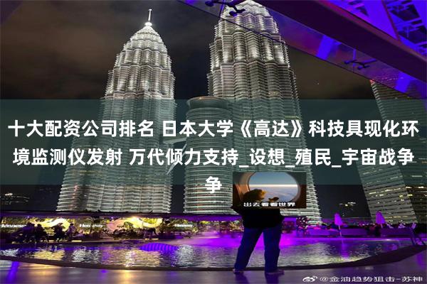 十大配资公司排名 日本大学《高达》科技具现化环境监测仪发射 万代倾力支持_设想_殖民_宇宙战争