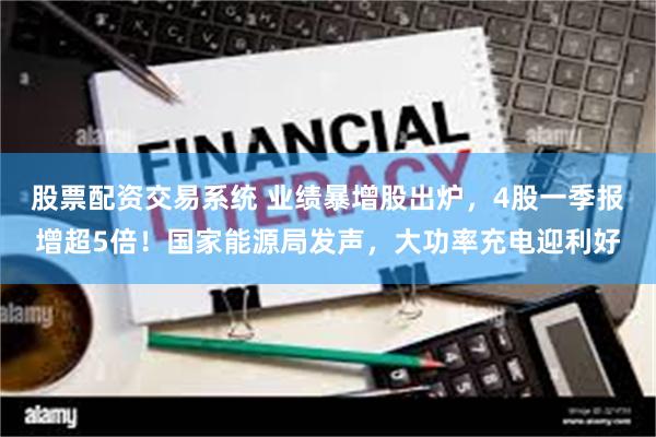 股票配资交易系统 业绩暴增股出炉，4股一季报增超5倍！国家能源局发声，大功率充电迎利好