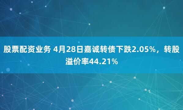 股票配资业务 4月28日嘉诚转债下跌2.05%，转股溢价率44.21%