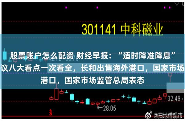股票账户怎么配资 财经早报：“适时降准降息”中央政治局会议八大看点一次看全，长和出售海外港口，国家市场监管总局表态