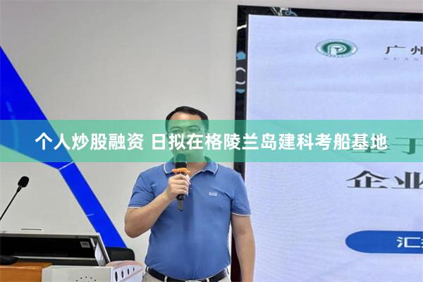 个人炒股融资 日拟在格陵兰岛建科考船基地