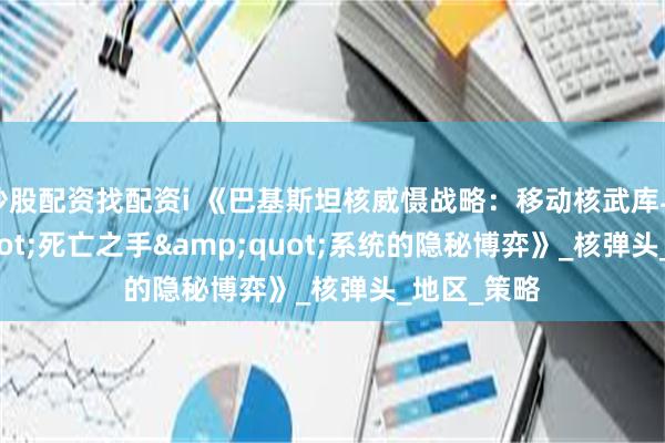 炒股配资找配资i 《巴基斯坦核威慑战略：移动核武库与&quot;死亡之手&quot;系统的隐秘博弈》_核弹头_地区_策略